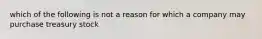 which of the following is not a reason for which a company may purchase treasury stock