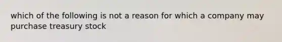 which of the following is not a reason for which a company may purchase treasury stock