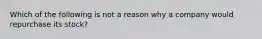 Which of the following is not a reason why a company would repurchase its stock?