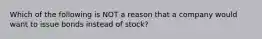 Which of the following is NOT a reason that a company would want to issue bonds instead of stock?