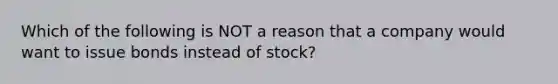 Which of the following is NOT a reason that a company would want to issue bonds instead of stock?