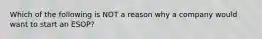 Which of the following is NOT a reason why a company would want to start an ESOP?