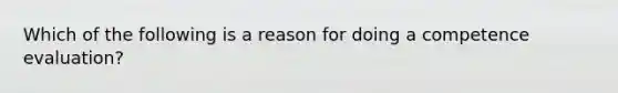 Which of the following is a reason for doing a competence evaluation?