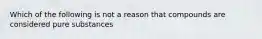 Which of the following is not a reason that compounds are considered pure substances