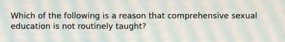 Which of the following is a reason that comprehensive sexual education is not routinely taught?