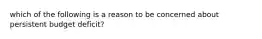 which of the following is a reason to be concerned about persistent budget deficit?