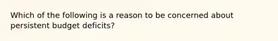 Which of the following is a reason to be concerned about persistent budget deficits?