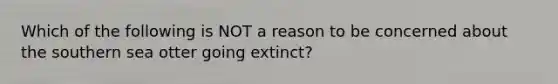 Which of the following is NOT a reason to be concerned about the southern sea otter going extinct?