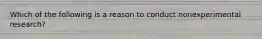 Which of the following is a reason to conduct nonexperimental research?