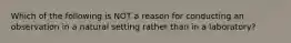 Which of the following is NOT a reason for conducting an observation in a natural setting rather than in a laboratory?