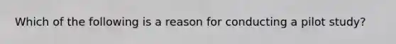 Which of the following is a reason for conducting a pilot study?