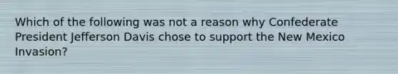 Which of the following was not a reason why Confederate President Jefferson Davis chose to support the New Mexico Invasion?