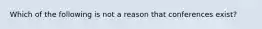 Which of the following is not a reason that conferences exist?