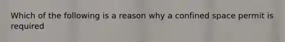 Which of the following is a reason why a confined space permit is required