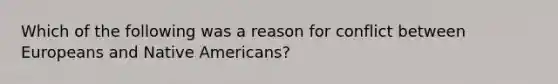 Which of the following was a reason for conflict between Europeans and Native Americans?