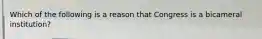 Which of the following is a reason that Congress is a bicameral institution?