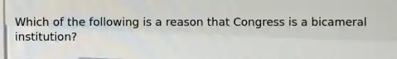 Which of the following is a reason that Congress is a bicameral institution?