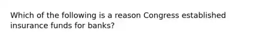 Which of the following is a reason Congress established insurance funds for banks?