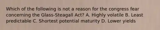 Which of the following is not a reason for the congress fear concerning the Glass-Steagall Act? A. Highly volatile B. Least predictable C. Shortest potential maturity D. Lower yields