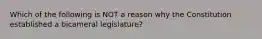 Which of the following is NOT a reason why the Constitution established a bicameral legislature?