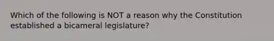 Which of the following is NOT a reason why the Constitution established a bicameral legislature?