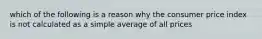 which of the following is a reason why the consumer price index is not calculated as a simple average of all prices