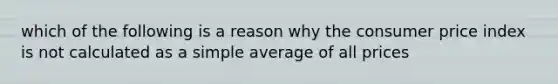 which of the following is a reason why the consumer price index is not calculated as a simple average of all prices