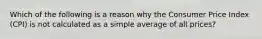 Which of the following is a reason why the Consumer Price Index (CPI) is not calculated as a simple average of all prices?