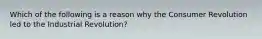 Which of the following is a reason why the Consumer Revolution led to the Industrial Revolution?