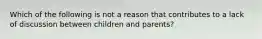 Which of the following is not a reason that contributes to a lack of discussion between children and parents?