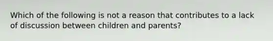 Which of the following is not a reason that contributes to a lack of discussion between children and parents?