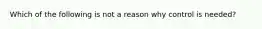 Which of the following is not a reason why control is needed?