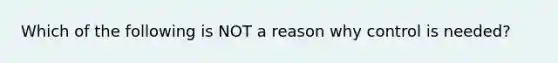 Which of the following is NOT a reason why control is needed?