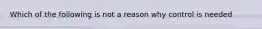 Which of the following is not a reason why control is needed