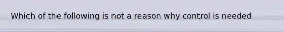 Which of the following is not a reason why control is needed