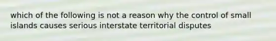 which of the following is not a reason why the control of small islands causes serious interstate territorial disputes