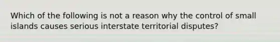 Which of the following is not a reason why the control of small islands causes serious interstate territorial disputes?