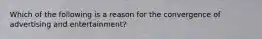 Which of the following is a reason for the convergence of advertising and entertainment?