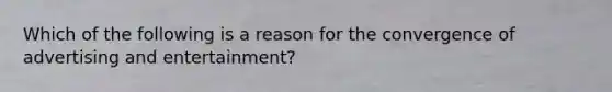 Which of the following is a reason for the convergence of advertising and entertainment?