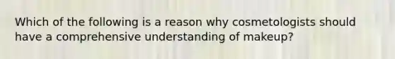 Which of the following is a reason why cosmetologists should have a comprehensive understanding of makeup?