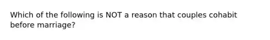 Which of the following is NOT a reason that couples cohabit before marriage?