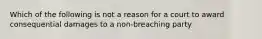 Which of the following is not a reason for a court to award consequential damages to a non-breaching party