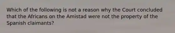 Which of the following is not a reason why the Court concluded that the Africans on the Amistad were not the property of the Spanish claimants?