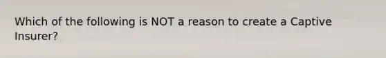 Which of the following is NOT a reason to create a Captive Insurer?