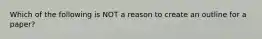 Which of the following is NOT a reason to create an outline for a paper?