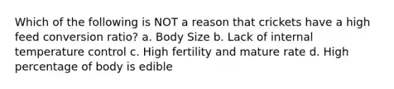 Which of the following is NOT a reason that crickets have a high feed conversion ratio? a. Body Size b. Lack of internal temperature control c. High fertility and mature rate d. High percentage of body is edible