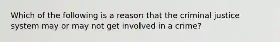 Which of the following is a reason that the criminal justice system may or may not get involved in a crime?