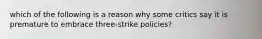 which of the following is a reason why some critics say it is premature to embrace three-strike policies?