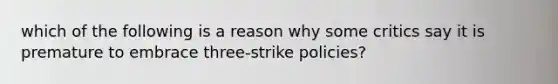 which of the following is a reason why some critics say it is premature to embrace three-strike policies?