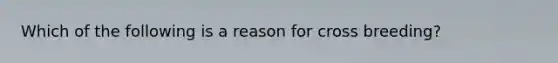 Which of the following is a reason for cross breeding?